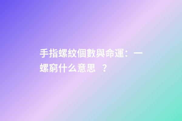 手指螺紋個數與命運：一螺窮什么意思？